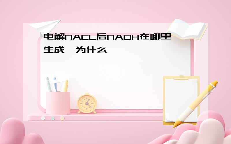 电解NACL后NAOH在哪里生成,为什么