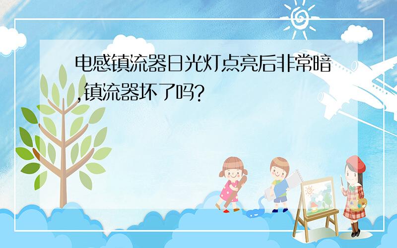 电感镇流器日光灯点亮后非常暗,镇流器坏了吗?