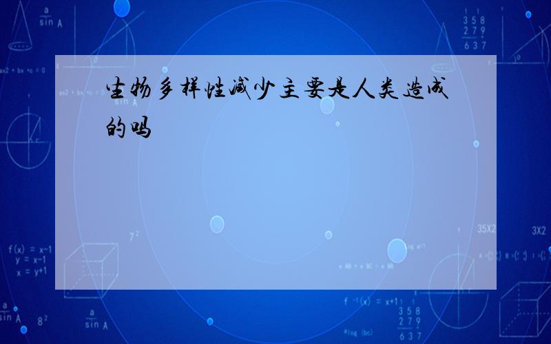 生物多样性减少主要是人类造成的吗