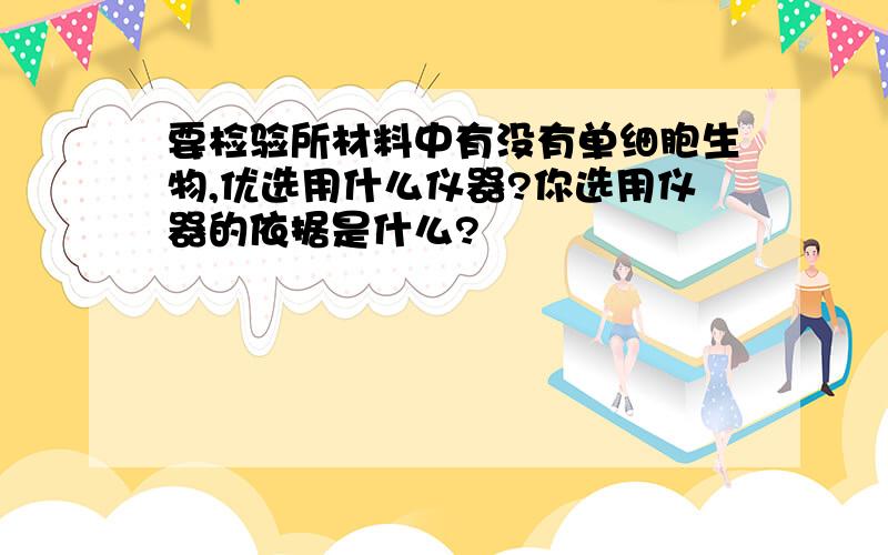 要检验所材料中有没有单细胞生物,优选用什么仪器?你选用仪器的依据是什么?