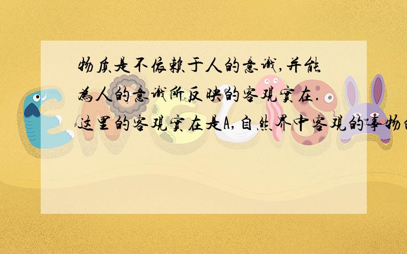 物质是不依赖于人的意识,并能为人的意识所反映的客观实在.这里的客观实在是A,自然界中客观的事物的共同属性B,万事万物的共同的属性这一题正确答案选择B 但我觉得A是对的 谁能帮我分析