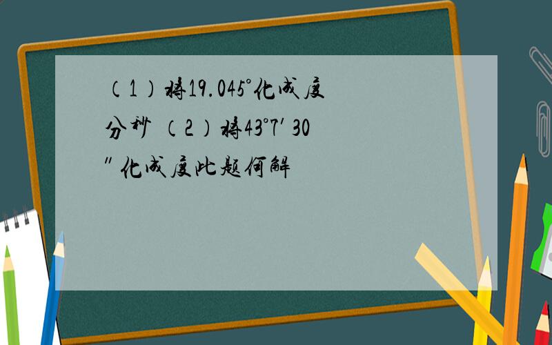 （1）将19.045°化成度分秒 （2）将43°7′30″化成度此题何解