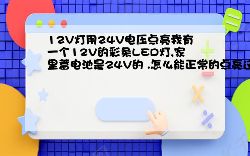 12V灯用24V电压点亮我有一个12V的彩条LED灯,家里蓄电池是24V的 .怎么能正常的点亮这条灯?