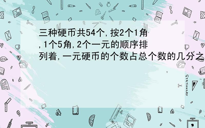 三种硬币共54个,按2个1角,1个5角,2个一元的顺序排列着,一元硬币的个数占总个数的几分之几?