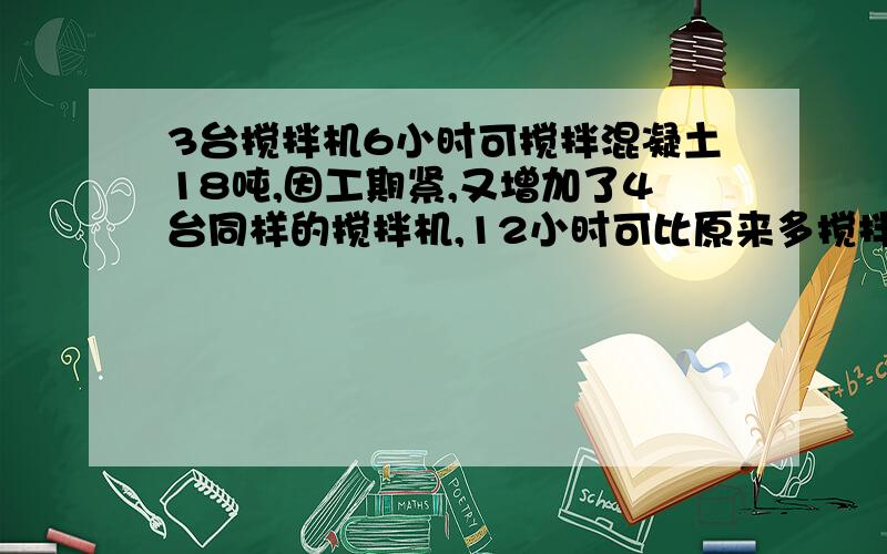 3台搅拌机6小时可搅拌混凝土18吨,因工期紧,又增加了4台同样的搅拌机,12小时可比原来多搅拌多少混凝土?