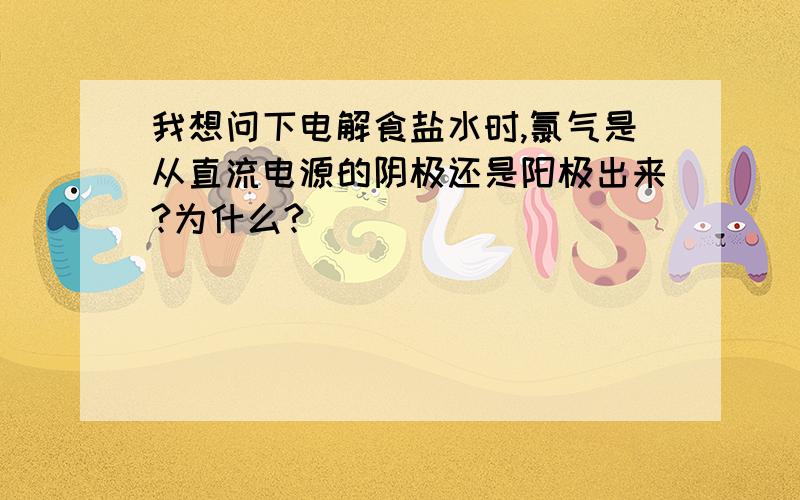 我想问下电解食盐水时,氯气是从直流电源的阴极还是阳极出来?为什么?