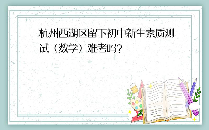 杭州西湖区留下初中新生素质测试（数学）难考吗?