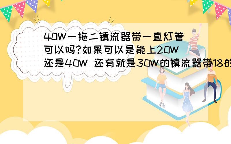 40W一拖二镇流器带一直灯管可以吗?如果可以是能上20W还是40W 还有就是30W的镇流器带18的灯可以吗