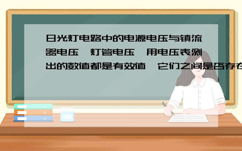 日光灯电路中的电源电压与镇流器电压、灯管电压,用电压表测出的数值都是有效值,它们之间是否存在代数和关 ,为什么?