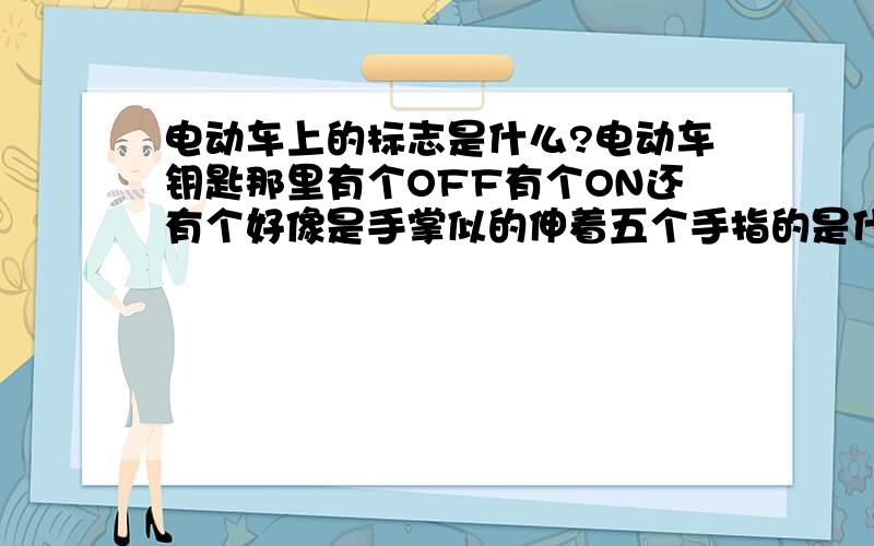 电动车上的标志是什么?电动车钥匙那里有个OFF有个ON还有个好像是手掌似的伸着五个手指的是什么意思,钥匙打到那上面车也走