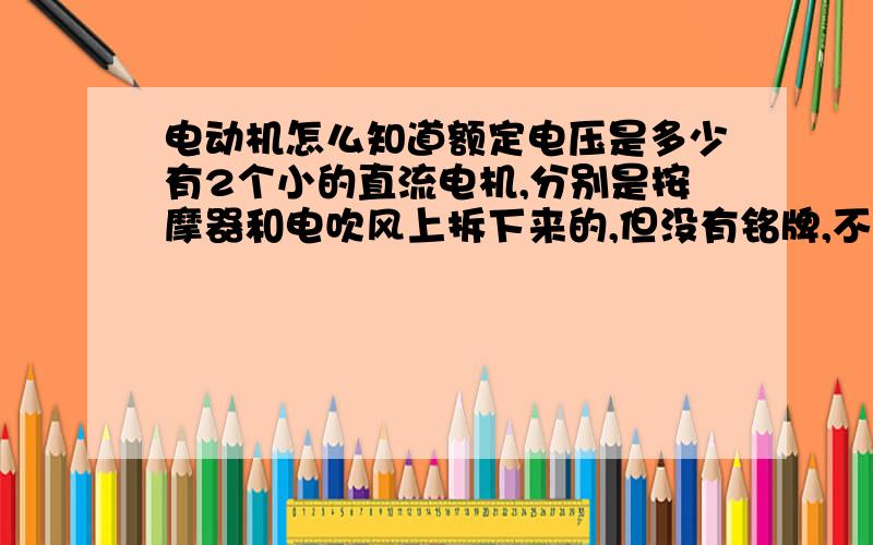 电动机怎么知道额定电压是多少有2个小的直流电机,分别是按摩器和电吹风上拆下来的,但没有铭牌,不足道输入电压应该是多少,怎么测量呢