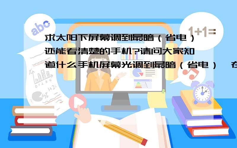 求太阳下屏幕调到最暗（省电）还能看清楚的手机?请问大家知道什么手机屏幕光调到最暗（省电）,在太阳下还能看得很清楚我亲自看过的有苹果3、nokia n70 e72 e66 我现在想找一部大屏幕 高分