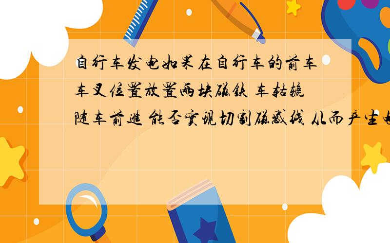 自行车发电如果在自行车的前车车叉位置放置两块磁铁 车轱辘随车前进 能否实现切割磁感线 从而产生电流 进而储存到蓄电池 用于夜间照明用电?可行性有多少.