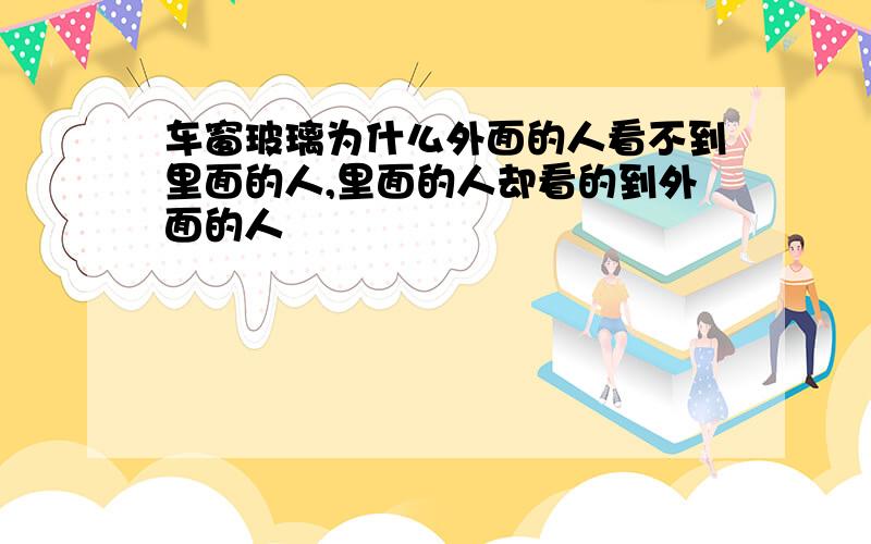 车窗玻璃为什么外面的人看不到里面的人,里面的人却看的到外面的人