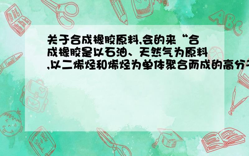 关于合成橡胶原料,会的来“合成橡胶是以石油、天然气为原料,以二烯烃和烯烃为单体聚合而成的高分子.”这句话有错吗?习题书的答案选正确的选项没有这项.