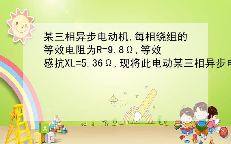 某三相异步电动机,每相绕组的等效电阻为R=9.8Ω,等效感抗XL=5.36Ω,现将此电动某三相异步电动机，每相绕组的等效电阻为R=9.8Ω，等效感抗XL=5.36Ω,现将此电动机作星形联接，结于线电压为380V的