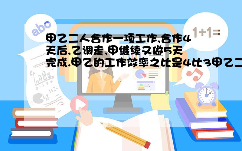 甲乙二人合作一项工作,合作4天后,乙调走,甲继续又做5天完成.甲乙的工作效率之比是4比3甲乙二人单独做这项工作各需多少天?