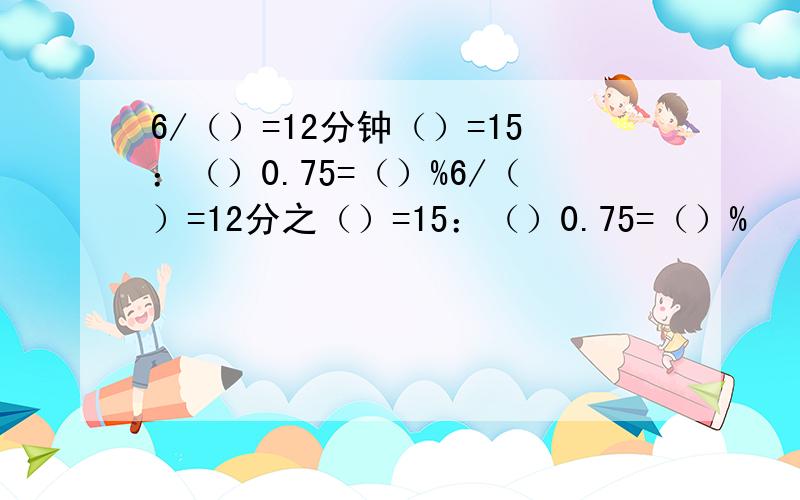 6/（）=12分钟（）=15：（）0.75=（）%6/（）=12分之（）=15：（）0.75=（）%