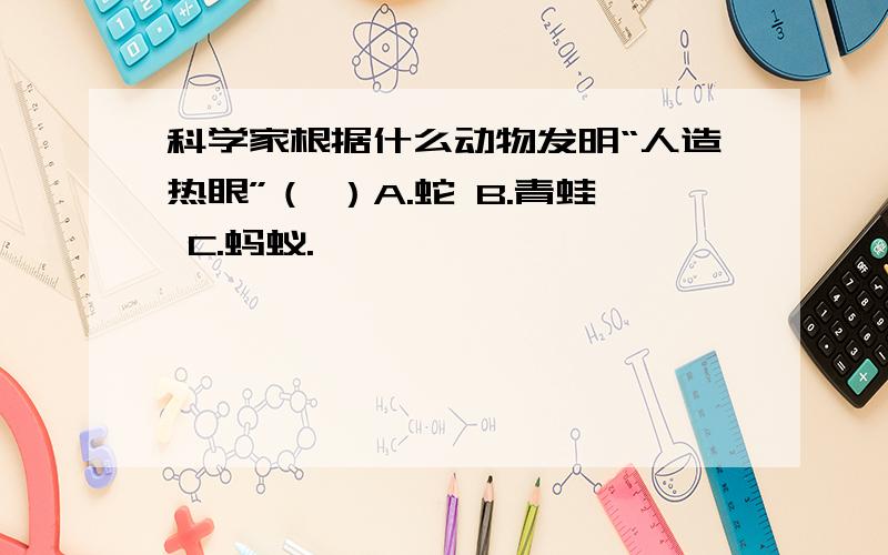 科学家根据什么动物发明“人造热眼”（ ）A.蛇 B.青蛙 C.蚂蚁.