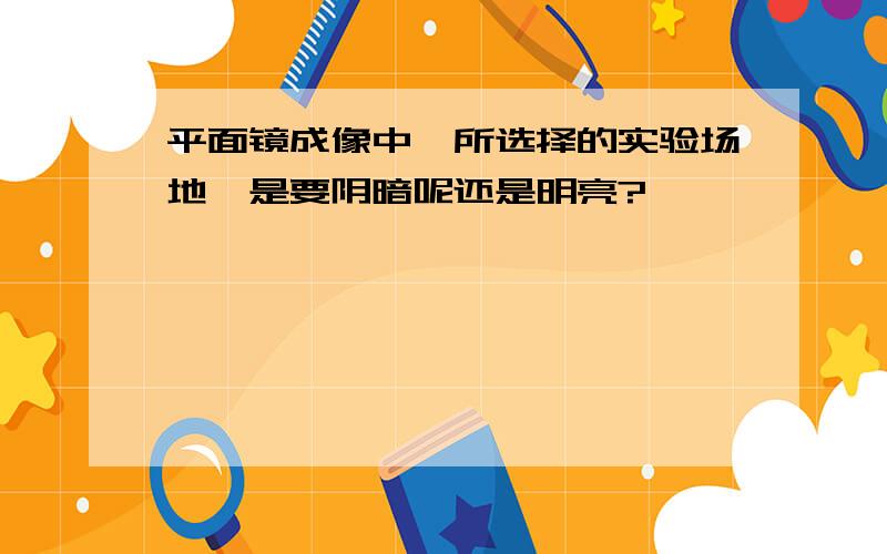 平面镜成像中,所选择的实验场地,是要阴暗呢还是明亮?