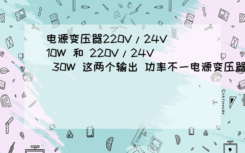 电源变压器220V/24V 10W 和 220V/24V 30W 这两个输出 功率不一电源变压器220V/24V 10W 和 220V/24V 30W 这两个输出 功率不一样,一个是10W,一个是30W.他们有什么区别?我做直流稳压电源,LM317的.不知道选哪一