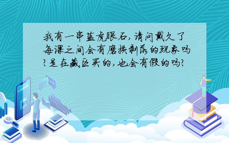 我有一串蓝虎眼石,请问戴久了每课之间会有磨损剥落的现象吗?是在藏区买的,也会有假的吗?