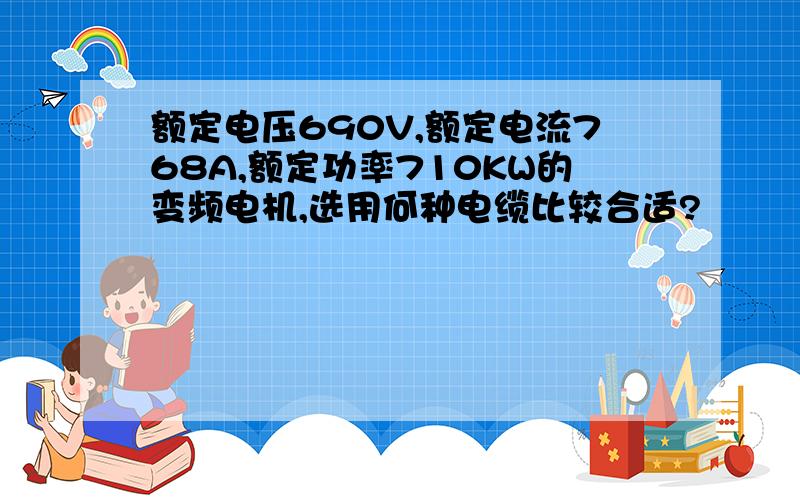 额定电压690V,额定电流768A,额定功率710KW的变频电机,选用何种电缆比较合适?