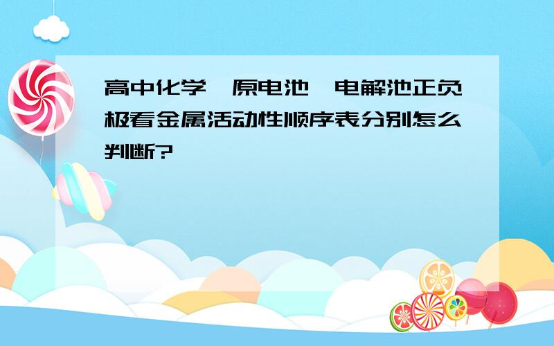 高中化学,原电池,电解池正负极看金属活动性顺序表分别怎么判断?