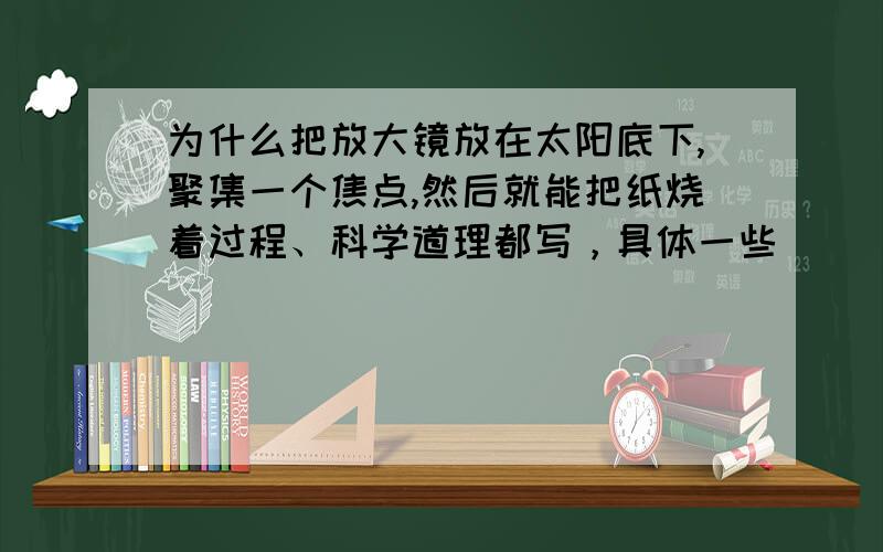 为什么把放大镜放在太阳底下,聚集一个焦点,然后就能把纸烧着过程、科学道理都写，具体一些