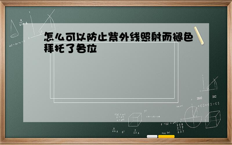 怎么可以防止紫外线照射而褪色拜托了各位