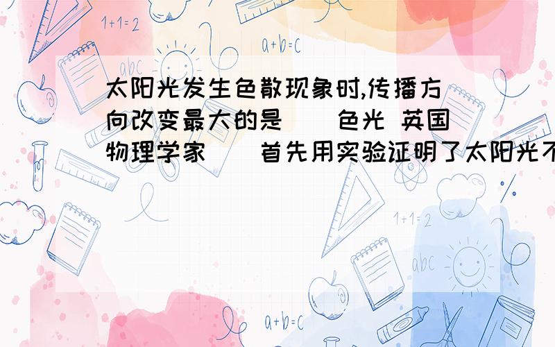 太阳光发生色散现象时,传播方向改变最大的是__色光 英国物理学家__首先用实验证明了太阳光不是单色光,而是由__这7种色光混合而成的