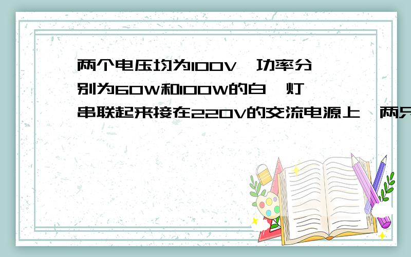 两个电压均为100V,功率分别为60W和100W的白炽灯串联起来接在220V的交流电源上,两只白炽灯都能正常工作