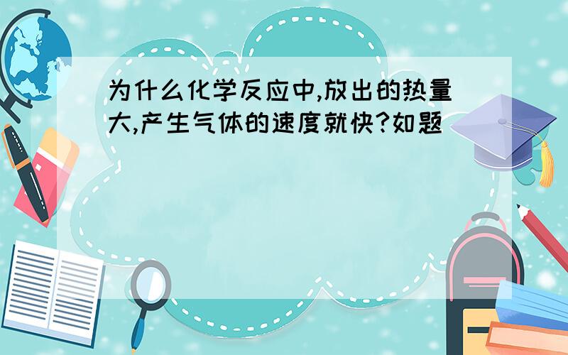 为什么化学反应中,放出的热量大,产生气体的速度就快?如题