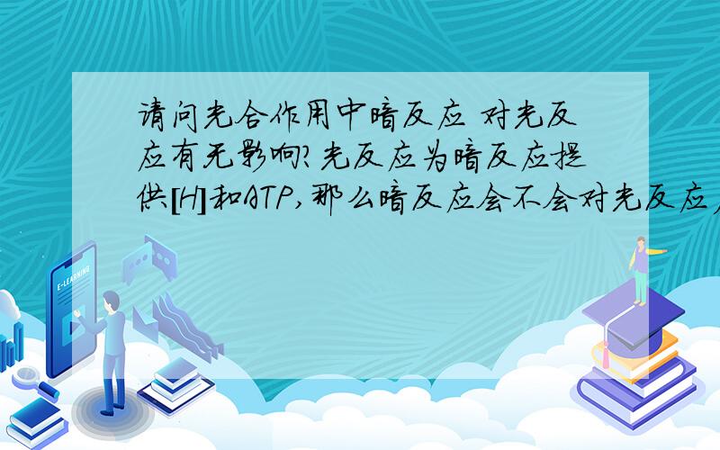 请问光合作用中暗反应 对光反应有无影响?光反应为暗反应提供[H]和ATP,那么暗反应会不会对光反应产生影响呢?比如说CO2供应减少时,暗反应速率降低,那么光反应是否也会受到影响,推到极限的