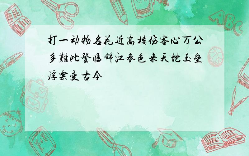 打一动物名花近高楼伤客心万公多难此登临锦江春色来天地玉垒浮云变古今