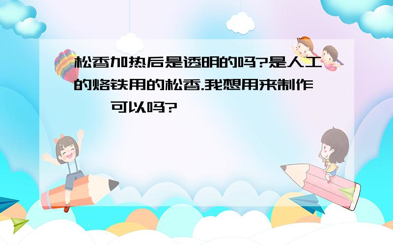 松香加热后是透明的吗?是人工的烙铁用的松香.我想用来制作琥珀可以吗?