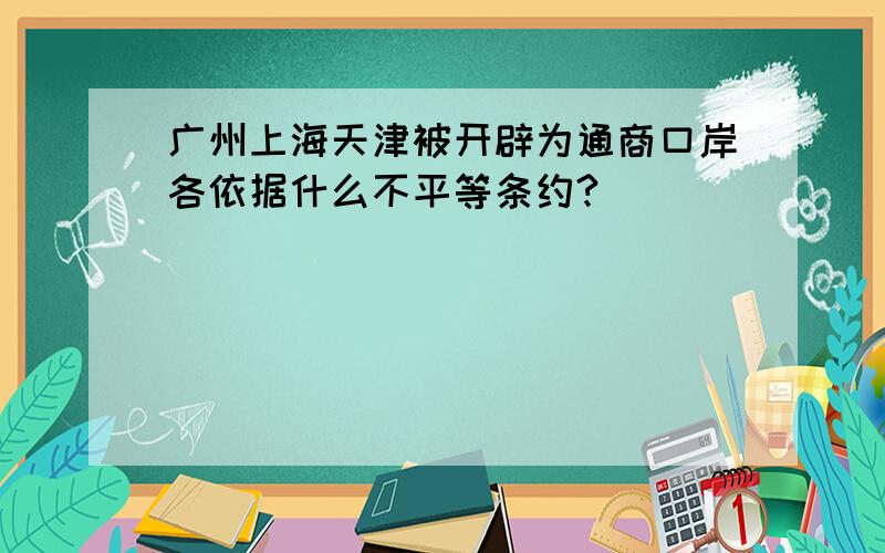 广州上海天津被开辟为通商口岸各依据什么不平等条约?