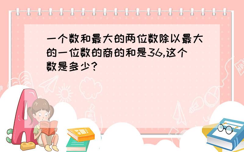 一个数和最大的两位数除以最大的一位数的商的和是36,这个数是多少?