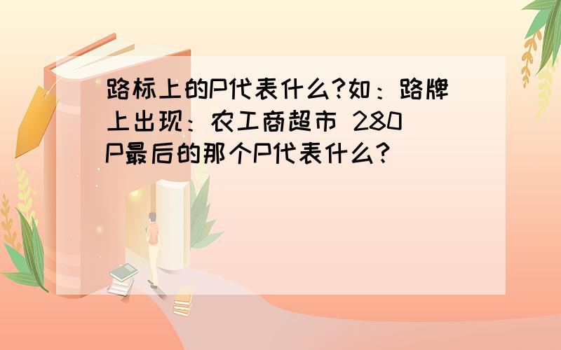 路标上的P代表什么?如：路牌上出现：农工商超市 280 P最后的那个P代表什么?