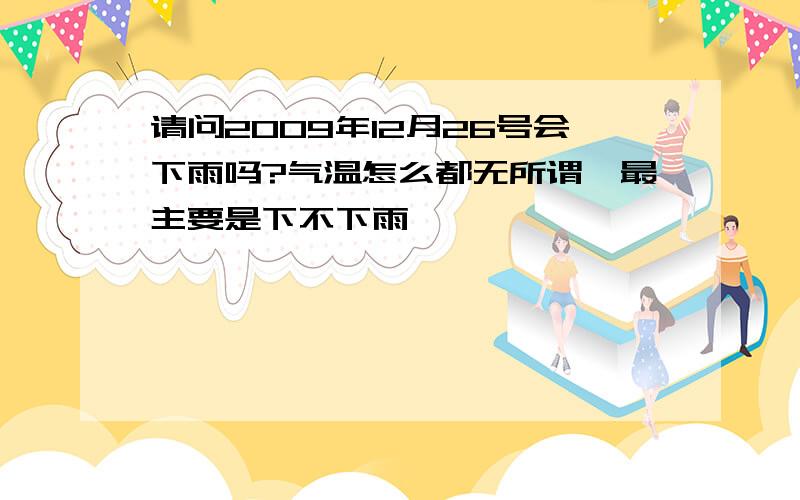 请问2009年12月26号会下雨吗?气温怎么都无所谓,最主要是下不下雨