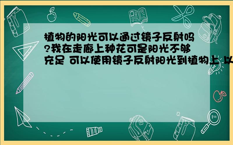 植物的阳光可以通过镜子反射吗?我在走廊上种花可是阳光不够充足 可以使用镜子反射阳光到植物上 以确保有充足的阳光 这方法行的通吗?