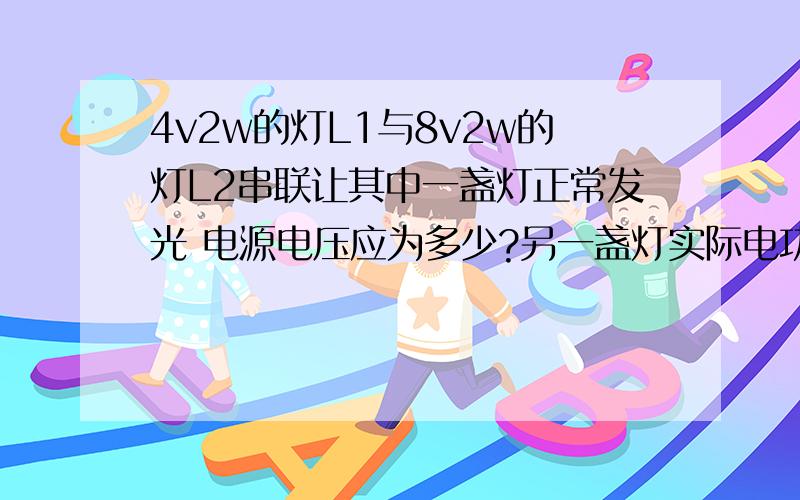 4v2w的灯L1与8v2w的灯L2串联让其中一盏灯正常发光 电源电压应为多少?另一盏灯实际电功率?哪个灯亮?