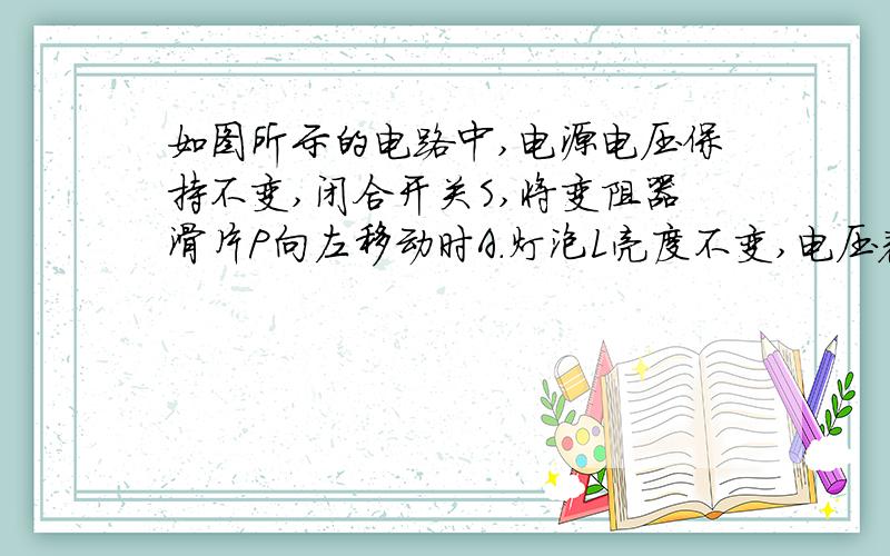 如图所示的电路中,电源电压保持不变,闭合开关S,将变阻器滑片P向左移动时A．灯泡L亮度不变,电压表示数变大B．灯泡L亮度变亮,电压表示数变大C．灯泡L亮度不变,电压表示数不变D．电流表示