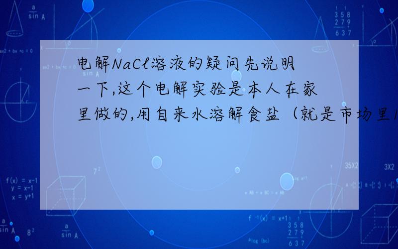 电解NaCl溶液的疑问先说明一下,这个电解实验是本人在家里做的,用自来水溶解食盐（就是市场里1元一包的加碘盐）,然后用1.5V的5号电池做电源,普通的电线做电极,阴极如理论一样放气体（理