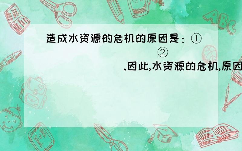 造成水资源的危机的原因是：①__________②__________.因此,水资源的危机,原因不在自然界,而是在人类.