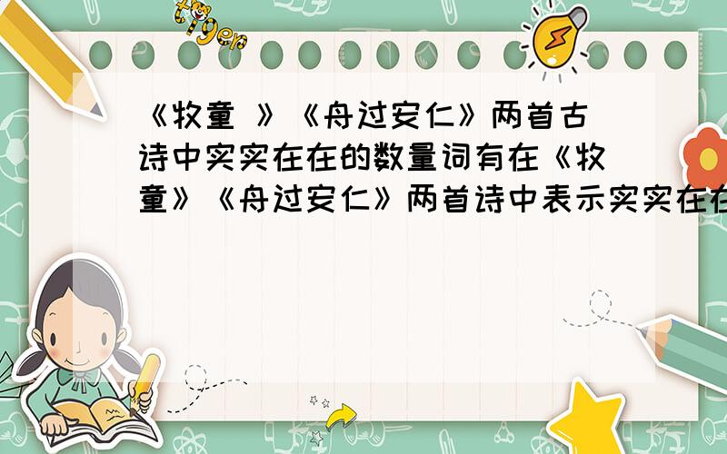 《牧童 》《舟过安仁》两首古诗中实实在在的数量词有在《牧童》《舟过安仁》两首诗中表示实实在在的数量词有什么?表示大概数量的词有什么?