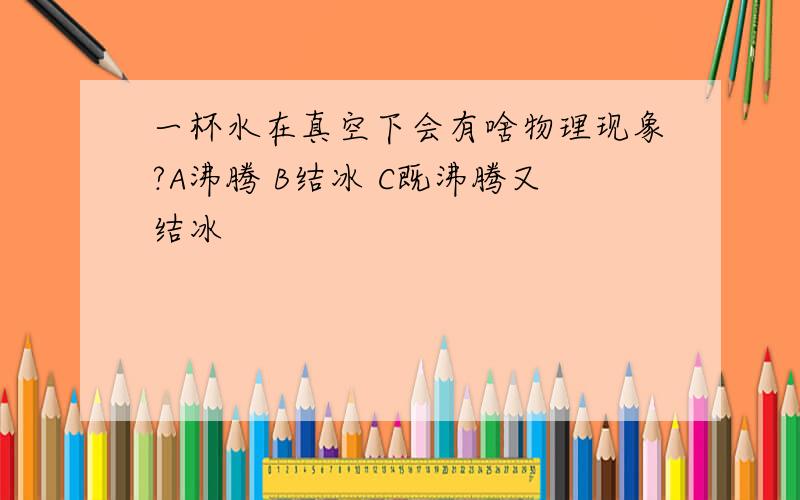 一杯水在真空下会有啥物理现象?A沸腾 B结冰 C既沸腾又结冰