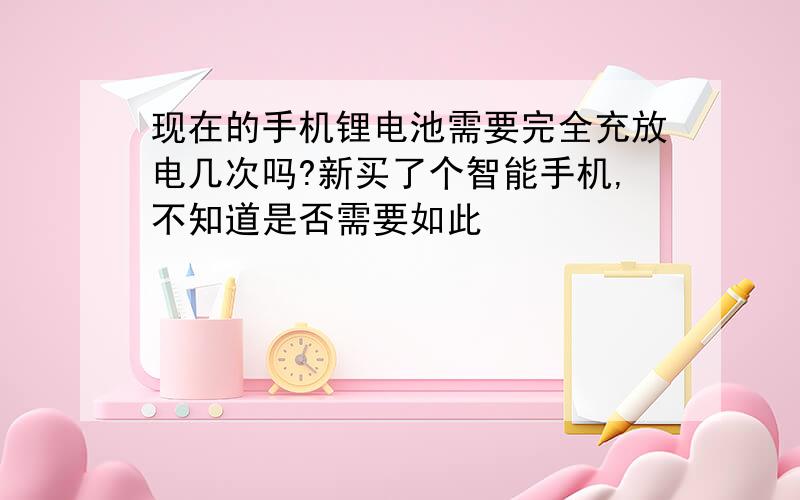 现在的手机锂电池需要完全充放电几次吗?新买了个智能手机,不知道是否需要如此