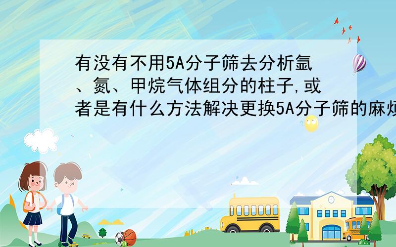 有没有不用5A分子筛去分析氩、氮、甲烷气体组分的柱子,或者是有什么方法解决更换5A分子筛的麻烦的程序?