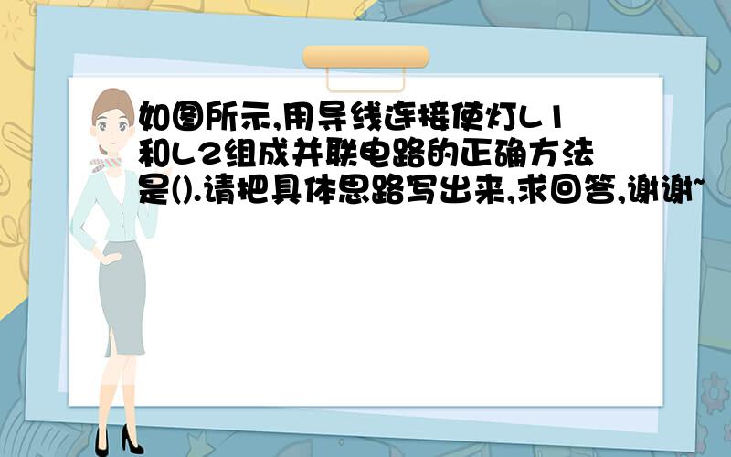 如图所示,用导线连接使灯L1和L2组成并联电路的正确方法是().请把具体思路写出来,求回答,谢谢~